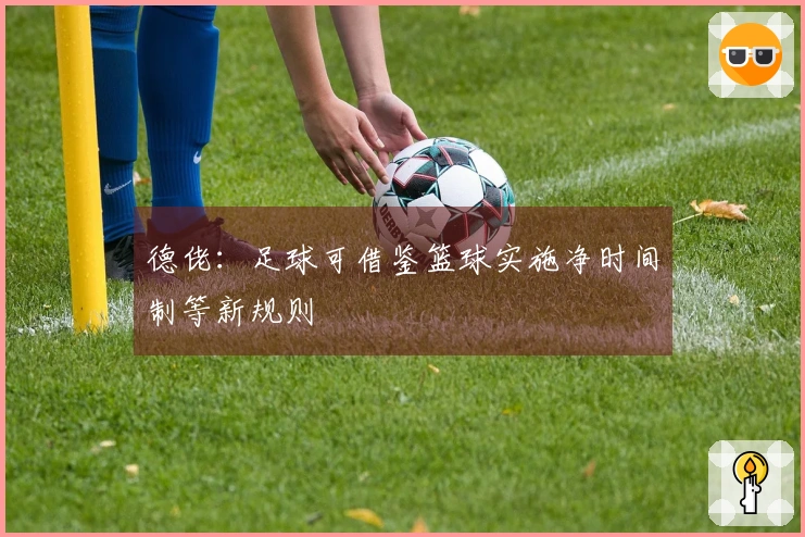 德佬：足球可借鉴篮球实施净时间制等新规则