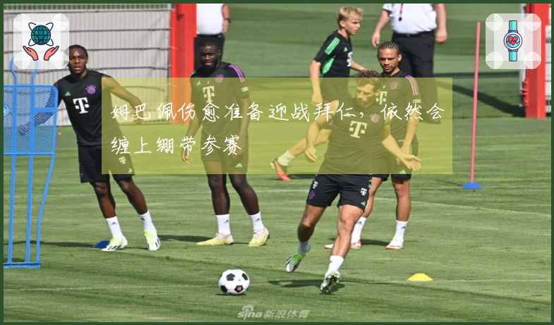姆巴佩伤愈准备迎战拜仁，依然会缠上绷带参赛