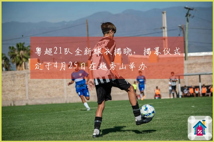 粤超21队全新球衣揭晓，揭幕仪式定于4月25日在越秀山举办