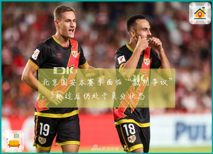 北京国安本赛季面临“裁判争议”，5轮过后仍处于负分状态