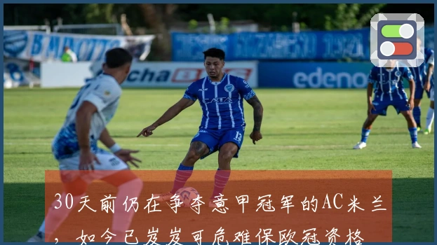 30天前仍在争夺意甲冠军的AC米兰，如今已岌岌可危难保欧冠资格