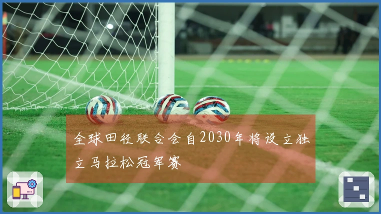 全球田径联合会自2030年将设立独立马拉松冠军赛