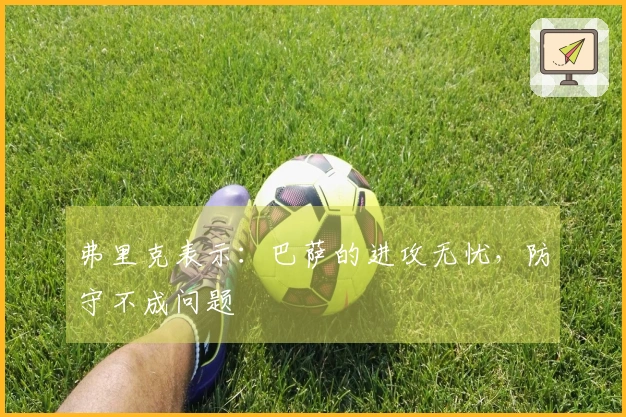 弗里克表示：巴萨的进攻无忧，防守不成问题