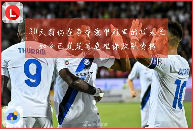 30天前仍在争夺意甲冠军的AC米兰，如今已岌岌可危难保欧冠资格