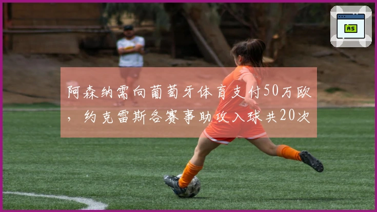 阿森纳需向葡萄牙体育支付50万欧，约克雷斯各赛事助攻入球共20次