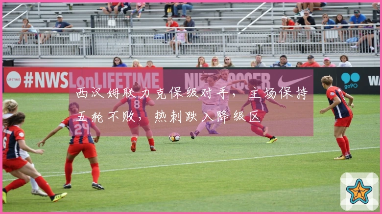 西汉姆联力克保级对手，主场保持五轮不败，热刺跌入降级区