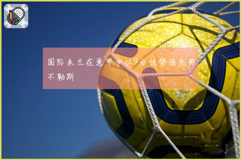 国际米兰在意甲中以9分优势领先那不勒斯