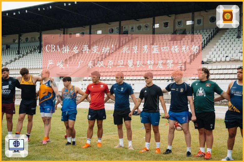 CBA排名再变动！北京男篮四强形势严峻，广东双杀卫冕队暂居第三
