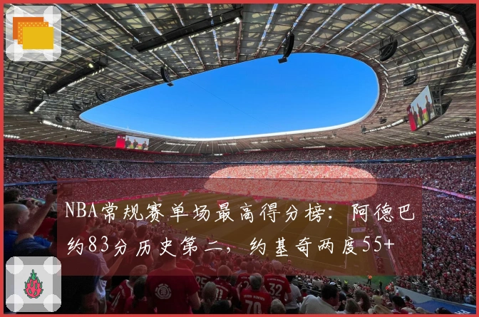 NBA常规赛单场最高得分榜：阿德巴约83分历史第二，约基奇两度55+
