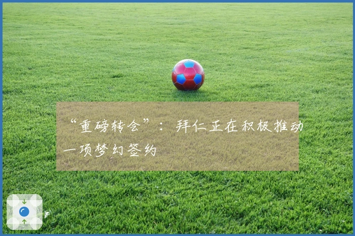 “重磅转会”：拜仁正在积极推动一项梦幻签约