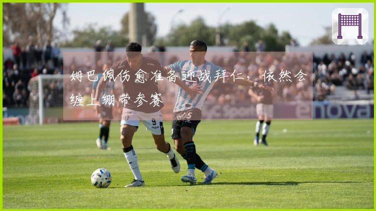 姆巴佩伤愈准备迎战拜仁，依然会缠上绷带参赛
