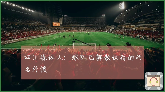 四川媒体人：球队已解散仅存的两名外援
