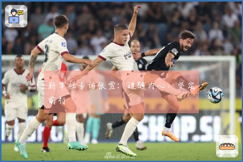 新华社专访张雪：追随内心，坚定前行