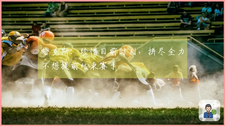 哈克斯：珍惜目前时刻，拼尽全力不想提前结束赛季
