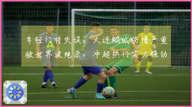 年轻门将失误，大连鲲城伤情严重被世界波绝杀，冲超热门实力强劲！