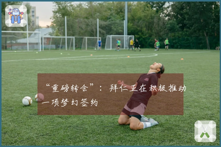 “重磅转会”：拜仁正在积极推动一项梦幻签约