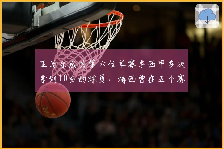 亚马尔成为第六位单赛季西甲多次拿到10分的球员，梅西曾在五个赛季实现这一成就