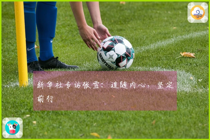 新华社专访张雪：追随内心，坚定前行