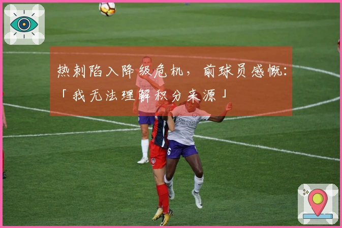 热刺陷入降级危机，前球员感慨：「我无法理解积分来源」