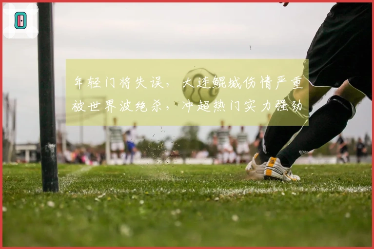 年轻门将失误，大连鲲城伤情严重被世界波绝杀，冲超热门实力强劲！
