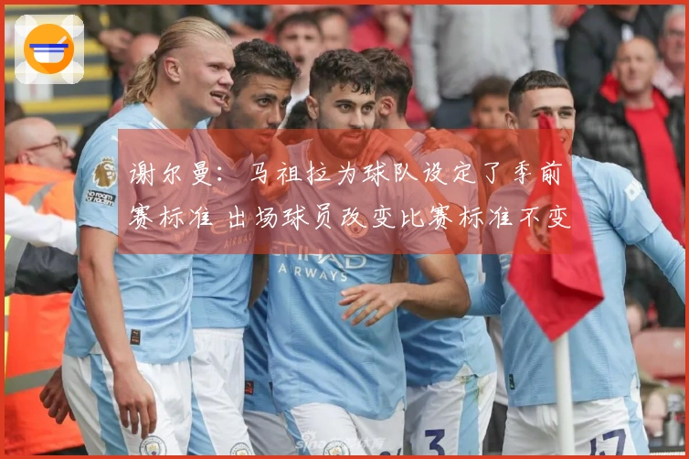 谢尔曼：马祖拉为球队设定了季前赛标准 出场球员改变比赛标准不变