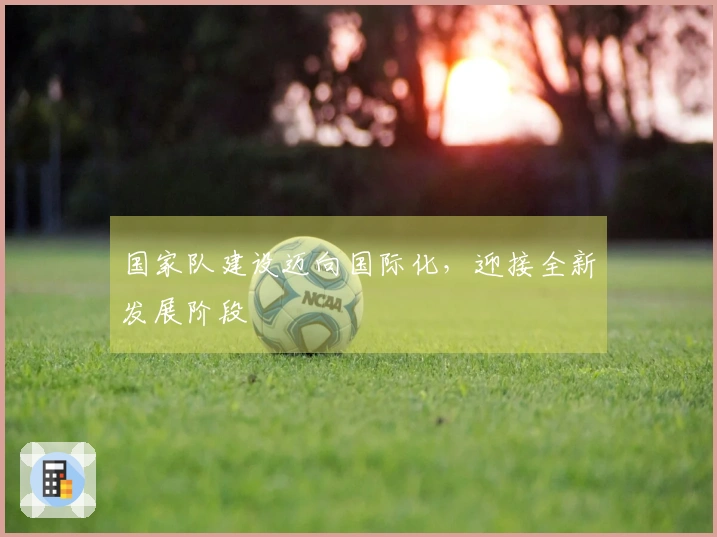 国家队建设迈向国际化，迎接全新发展阶段
