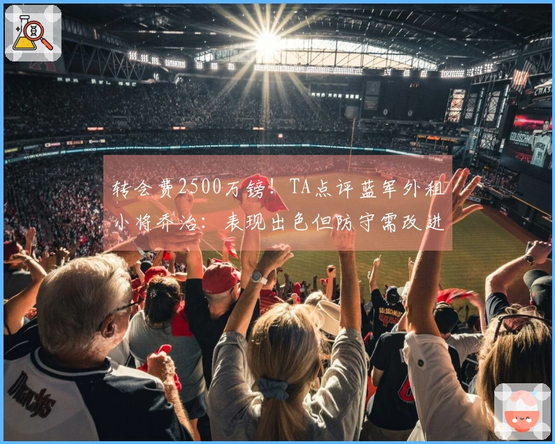 转会费2500万镑！TA点评蓝军外租小将乔治：表现出色但防守需改进