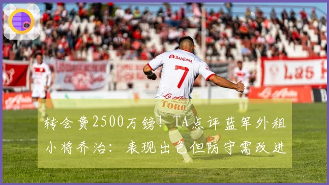 转会费2500万镑！TA点评蓝军外租小将乔治：表现出色但防守需改进