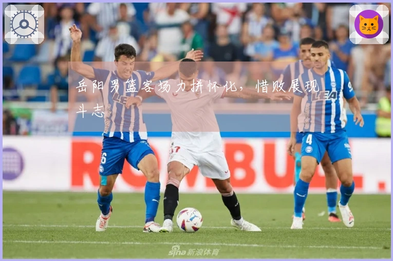 岳阳男篮客场力拼怀化，惜败展现斗志