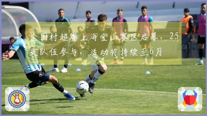全国村超赛上海金山赛区启幕，25支队伍参与，活动将持续至6月
